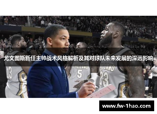尤文图斯新任主帅战术风格解析及其对球队未来发展的深远影响