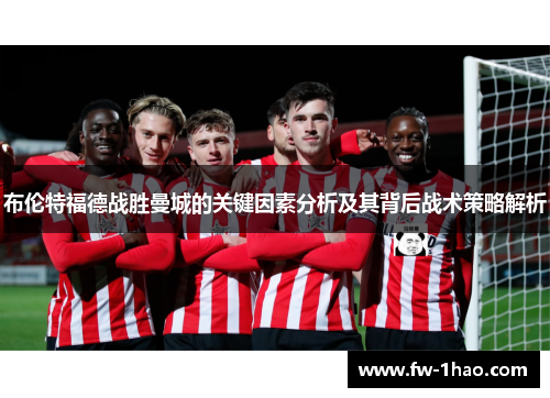 布伦特福德战胜曼城的关键因素分析及其背后战术策略解析 布伦特福德战胜曼城的关键因素分析及其背后战术策略解析