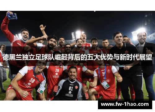 德黑兰独立足球队崛起背后的五大优势与新时代展望 德黑兰独立足球队崛起背后的五大优势与新时代展望
