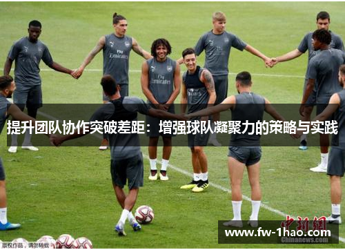 提升团队协作突破差距:增强球队凝聚力的策略与实践 提升团队协作突破差距:增强球队凝聚力的策略与实践