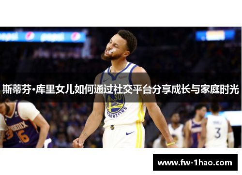 斯蒂芬·库里女儿如何通过社交平台分享成长与家庭时光