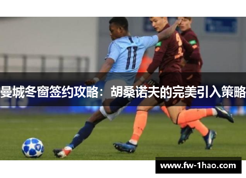 曼城冬窗签约攻略：胡桑诺夫的完美引入策略