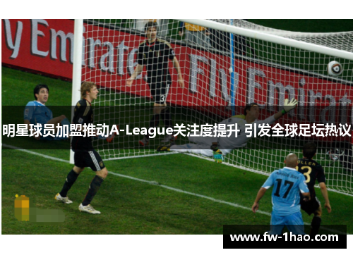明星球员加盟推动A-League关注度提升 引发全球足坛热议