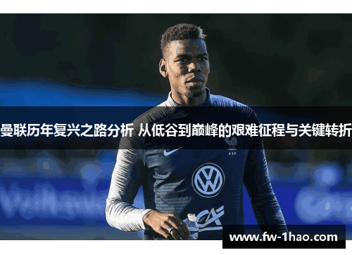 曼联历年复兴之路分析 从低谷到巅峰的艰难征程与关键转折 曼联历年复兴之路分析 从低谷到巅峰的艰难征程与关键转折