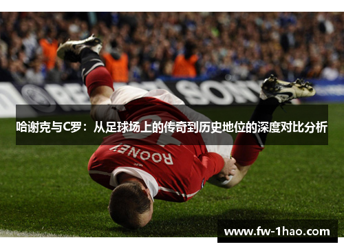 哈谢克与C罗：从足球场上的传奇到历史地位的深度对比分析