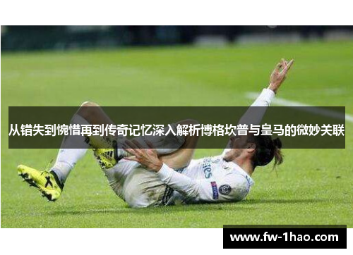 从错失到惋惜再到传奇记忆深入解析博格坎普与皇马的微妙关联 从错失到惋惜再到传奇记忆深入解析博格坎普与皇马的微妙关联