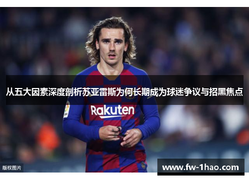 从五大因素深度剖析苏亚雷斯为何长期成为球迷争议与招黑焦点