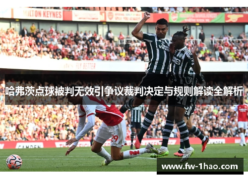 哈弗茨点球被判无效引争议裁判决定与规则解读全解析 哈弗茨点球被判无效引争议裁判决定与规则解读全解析
