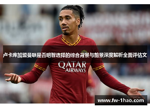 卢卡库加盟曼联是否明智选择的综合背景与前景深度解析全面评估文