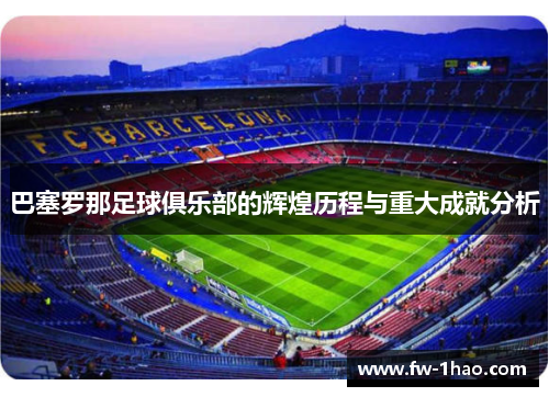 巴塞罗那足球俱乐部的辉煌历程与重大成就分析