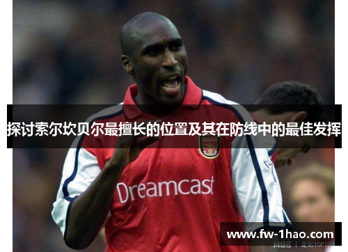 探讨索尔坎贝尔最擅长的位置及其在防线中的最佳发挥 探讨索尔坎贝尔最擅长的位置及其在防线中的最佳发挥