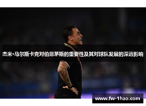 杰米·马尔斯卡克对伯恩茅斯的重要性及其对球队发展的深远影响