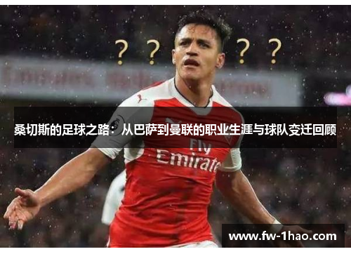 桑切斯的足球之路：从巴萨到曼联的职业生涯与球队变迁回顾