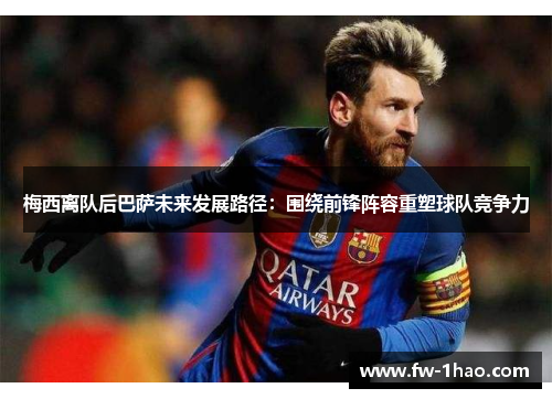 梅西离队后巴萨未来发展路径：围绕前锋阵容重塑球队竞争力