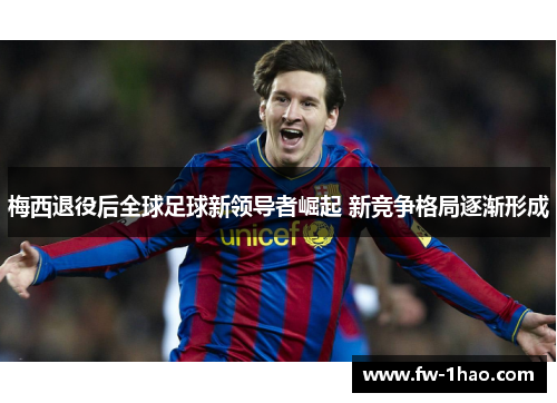 梅西退役后全球足球新领导者崛起 新竞争格局逐渐形成 梅西退役后全球足球新领导者崛起 新竞争格局逐渐形成