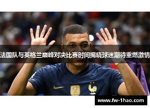 法国队与英格兰巅峰对决比赛时间揭晓球迷期待重燃激情 法国队与英格兰巅峰对决比赛时间揭晓球迷期待重燃激情