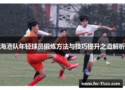 海港队年轻球员锻炼方法与技巧提升之道解析 海港队年轻球员锻炼方法与技巧提升之道解析