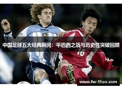 中国足球五大经典瞬间:平巴西之战与历史性突破回顾 中国足球五大经典瞬间:平巴西之战与历史性突破回顾