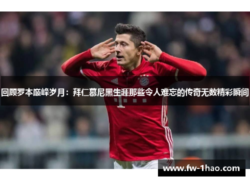 回顾罗本巅峰岁月：拜仁慕尼黑生涯那些令人难忘的传奇无数精彩瞬间