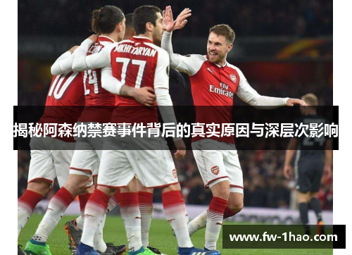 揭秘阿森纳禁赛事件背后的真实原因与深层次影响