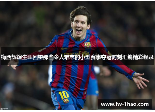 梅西辉煌生涯回望那些令人难忘的小型赛事夺冠时刻汇编精彩程录