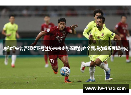浦和红钻能否延续亚冠胜势未来走势深度前瞻全面趋势解析展望走向 浦和红钻能否延续亚冠胜势未来走势深度前瞻全面趋势解析展望走向