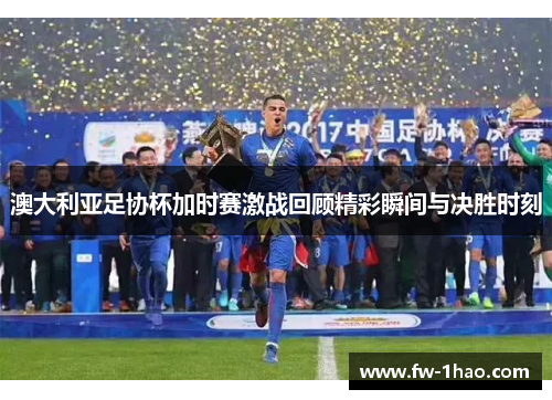 澳大利亚足协杯加时赛激战回顾精彩瞬间与决胜时刻 澳大利亚足协杯加时赛激战回顾精彩瞬间与决胜时刻