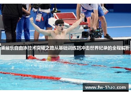 潘展乐自由泳技术突破之路从基础训练到冲击世界纪录的全程解析 潘展乐自由泳技术突破之路从基础训练到冲击世界纪录的全程解析
