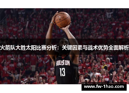 火箭队大胜太阳比赛分析：关键因素与战术优势全面解析