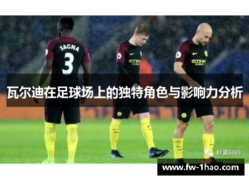 瓦尔迪在足球场上的独特角色与影响力分析