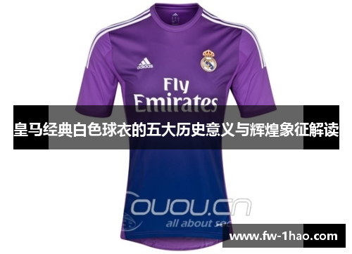 皇马经典白色球衣的五大历史意义与辉煌象征解读