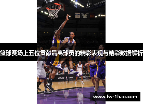 篮球赛场上五位贡献最高球员的精彩表现与精彩数据解析 篮球赛场上五位贡献最高球员的精彩表现与精彩数据解析