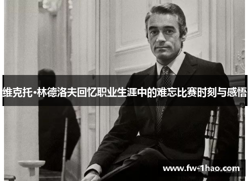 维克托·林德洛夫回忆职业生涯中的难忘比赛时刻与感悟