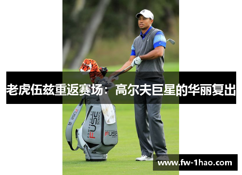 老虎伍兹重返赛场：高尔夫巨星的华丽复出