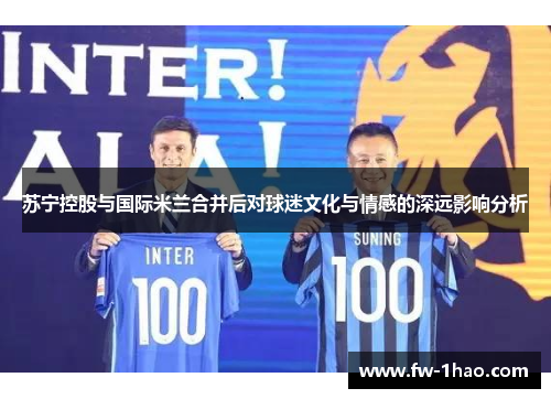 苏宁控股与国际米兰合并后对球迷文化与情感的深远影响分析 苏宁控股与国际米兰合并后对球迷文化与情感的深远影响分析