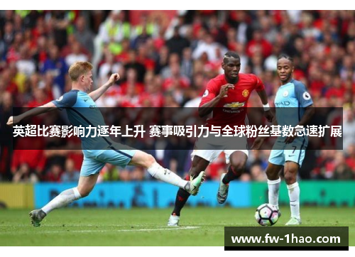 英超比赛影响力逐年上升 赛事吸引力与全球粉丝基数急速扩展 英超比赛影响力逐年上升 赛事吸引力与全球粉丝基数急速扩展