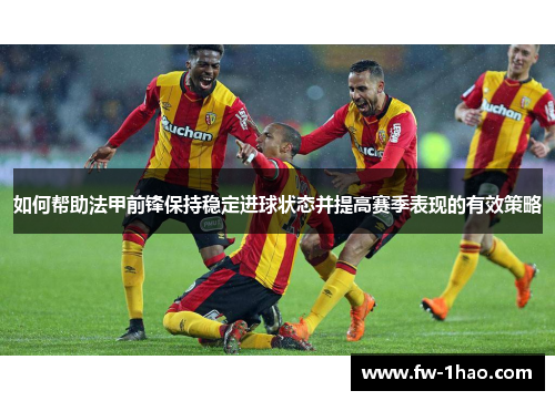 如何帮助法甲前锋保持稳定进球状态并提高赛季表现的有效策略