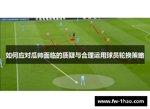 如何应对瓜帅面临的质疑与合理运用球员轮换策略 如何应对瓜帅面临的质疑与合理运用球员轮换策略