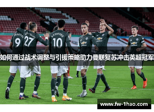 如何通过战术调整与引援策略助力曼联复苏冲击英超冠军 如何通过战术调整与引援策略助力曼联复苏冲击英超冠军