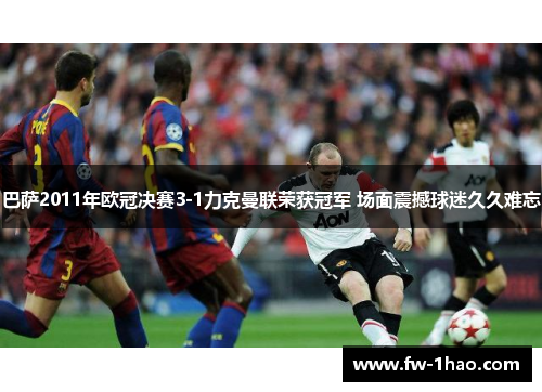 巴萨2011年欧冠决赛3-1力克曼联荣获冠军 场面震撼球迷久久难忘