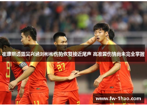 崔康熙透露吴兴涵刘彬彬伤势恢复接近尾声 高准翼伤情尚未完全掌握