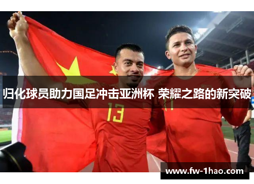 归化球员助力国足冲击亚洲杯 荣耀之路的新突破