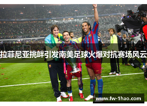 拉菲尼亚挑衅引发南美足球火爆对抗赛场风云