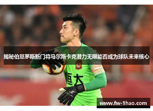 揭秘伯恩茅斯新门将马尔斯卡克潜力无限能否成为球队未来核心 揭秘伯恩茅斯新门将马尔斯卡克潜力无限能否成为球队未来核心