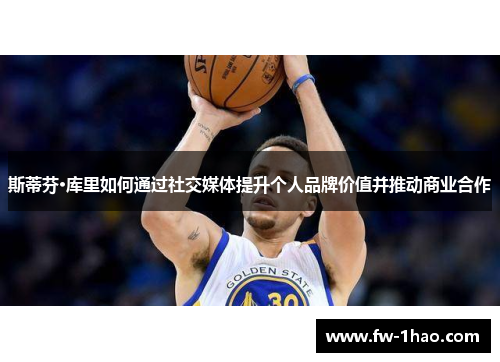 斯蒂芬·库里如何通过社交媒体提升个人品牌价值并推动商业合作