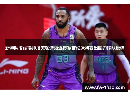 新疆队考虑换帅洛夫顿遭驱逐停赛吉伦沃特复出助力球队反弹
