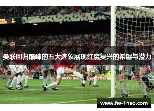 曼联回归巅峰的五大迹象展现红魔复兴的希望与潜力