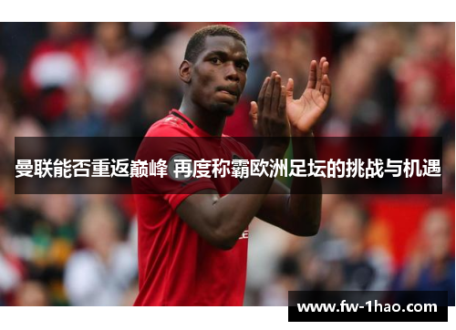 曼联能否重返巅峰 再度称霸欧洲足坛的挑战与机遇 曼联能否重返巅峰 再度称霸欧洲足坛的挑战与机遇