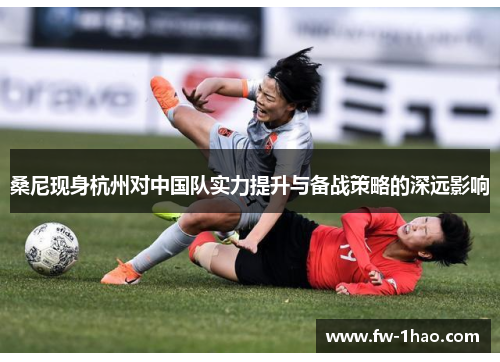 桑尼现身杭州对中国队实力提升与备战策略的深远影响 桑尼现身杭州对中国队实力提升与备战策略的深远影响