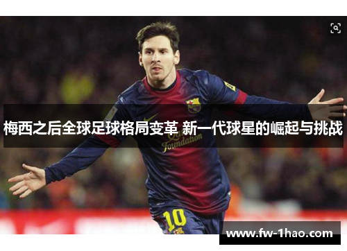 梅西之后全球足球格局变革 新一代球星的崛起与挑战 梅西之后全球足球格局变革 新一代球星的崛起与挑战